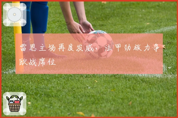 雷恩主场再度发威,法甲劲旅力争欧战席位