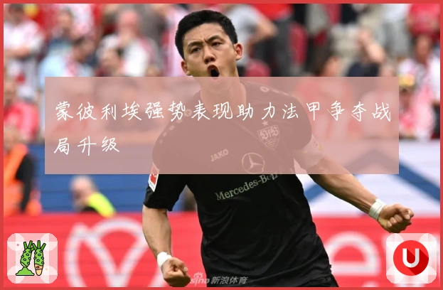 蒙彼利埃强势表现助力法甲争夺战局升级