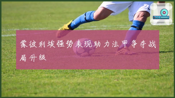 蒙彼利埃强势表现助力法甲争夺战局升级