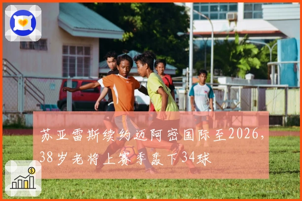 苏亚雷斯续约迈阿密国际至2026，38岁老将上赛季轰下34球