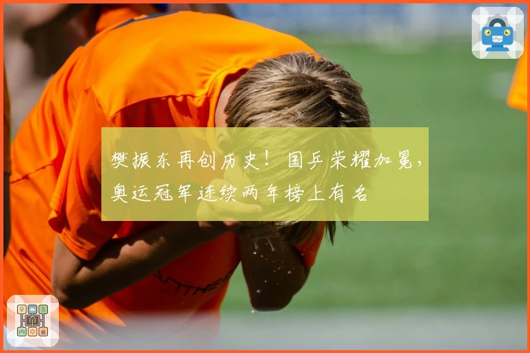 樊振东再创历史！国乒荣耀加冕，奥运冠军连续两年榜上有名