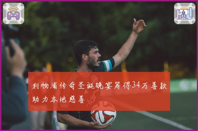 利物浦传奇圣诞晚宴筹得34万善款助力本地慈善