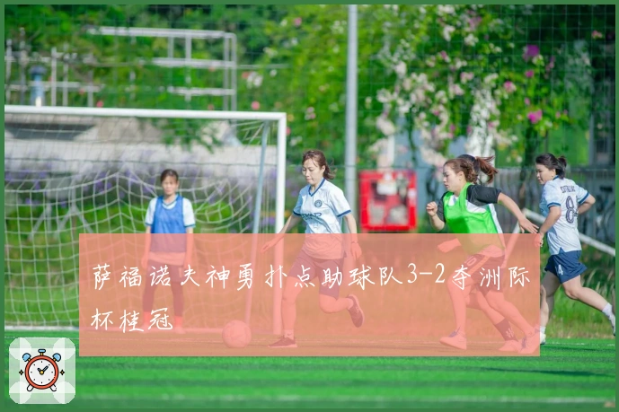 萨福诺夫神勇扑点助球队3-2夺洲际杯桂冠