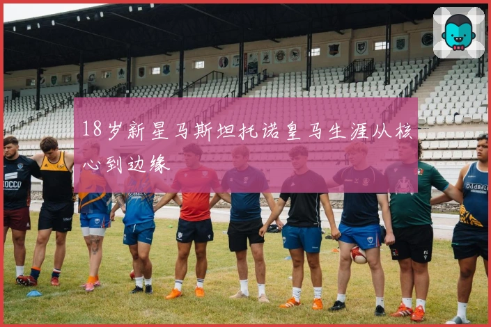 18岁新星马斯坦托诺皇马生涯从核心到边缘