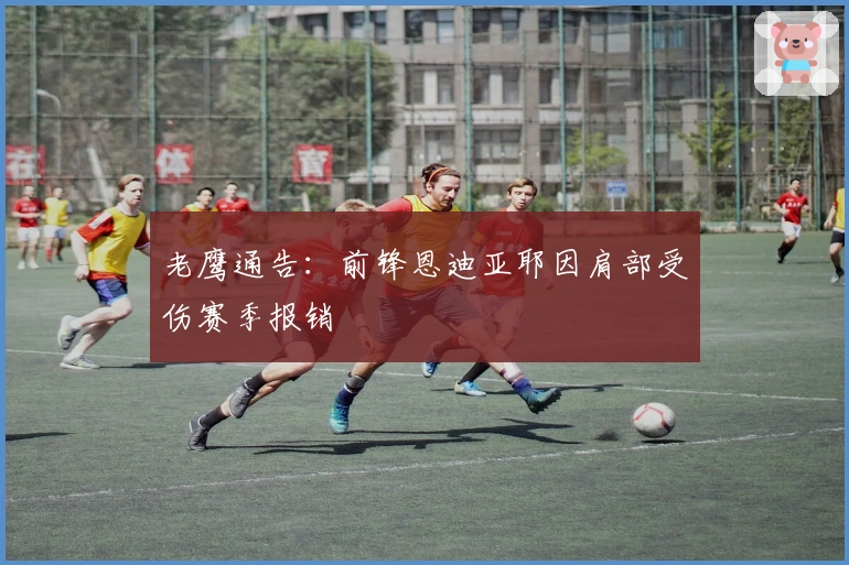 老鹰通告：前锋恩迪亚耶因肩部受伤赛季报销