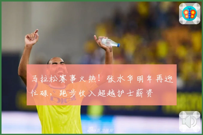 马拉松赛事火热！张水华明年再迎忙碌，跑步收入超越护士薪资