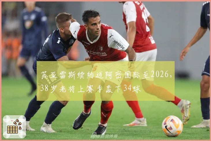 苏亚雷斯续约迈阿密国际至2026，38岁老将上赛季轰下34球