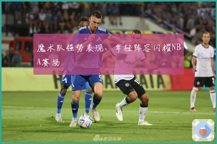 魔术队强势表现，年轻阵容闪耀NBA赛场