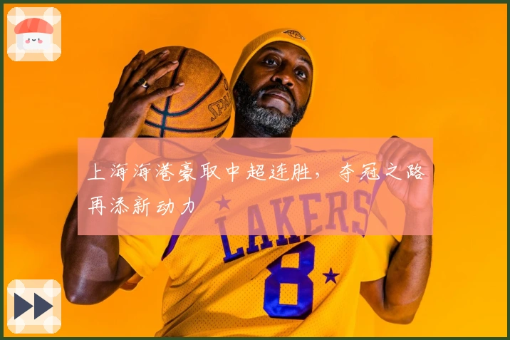 上海海港豪取中超连胜，夺冠之路再添新动力