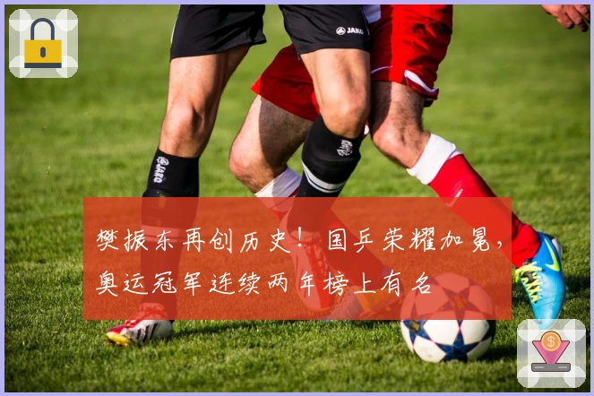 樊振东再创历史！国乒荣耀加冕，奥运冠军连续两年榜上有名