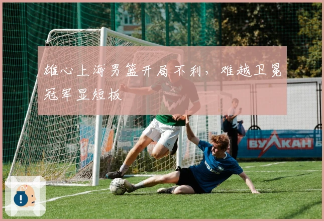 雄心上海男篮开局不利，难越卫冕冠军显短板