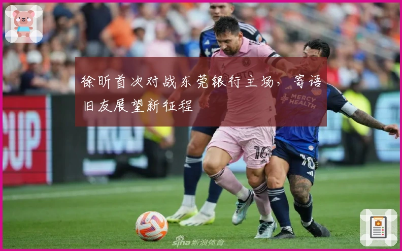 徐昕首次对战东莞银行主场，寄语旧友展望新征程