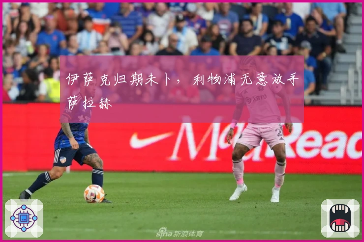 伊萨克归期未卜，利物浦无意放手萨拉赫