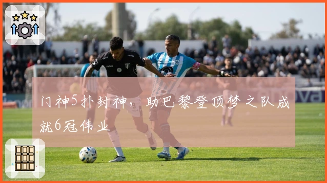 门神5扑封神，助巴黎登顶梦之队成就6冠伟业