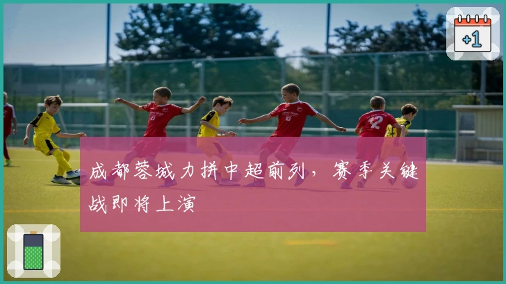 成都蓉城力拼中超前列，赛季关键战即将上演