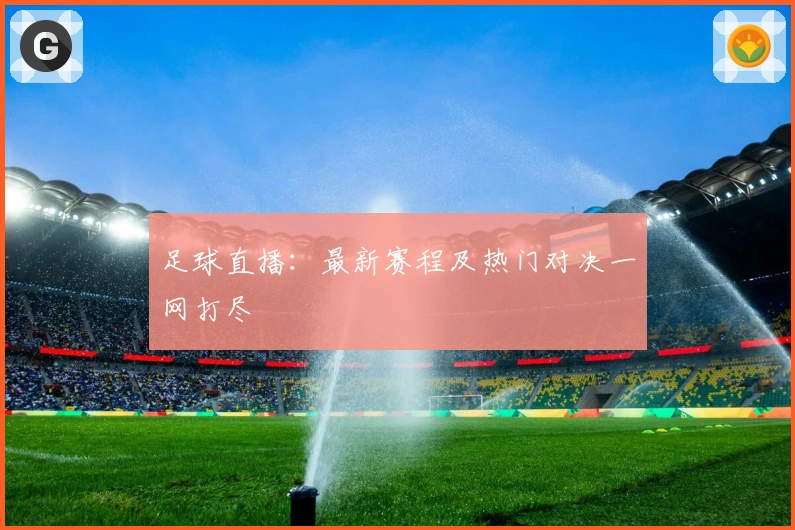足球直播：最新赛程及热门对决一网打尽